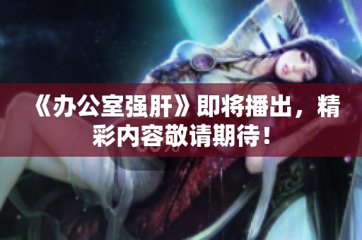 《办公室强肝》即将播出，精彩内容敬请期待！