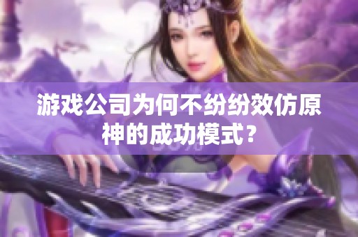 游戏公司为何不纷纷效仿原神的成功模式？