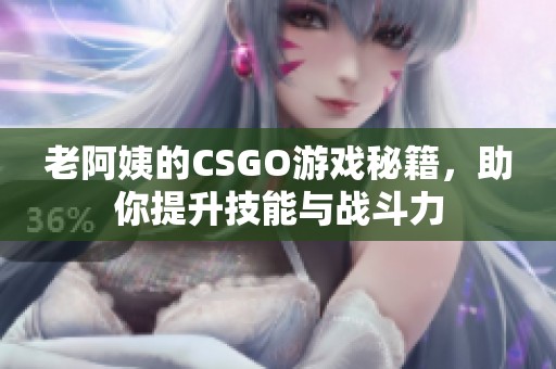老阿姨的CSGO游戏秘籍，助你提升技能与战斗力