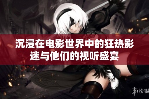 沉浸在电影世界中的狂热影迷与他们的视听盛宴