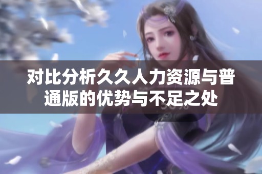 对比分析久久人力资源与普通版的优势与不足之处