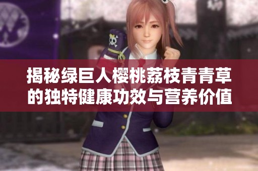 揭秘绿巨人樱桃荔枝青青草的独特健康功效与营养价值