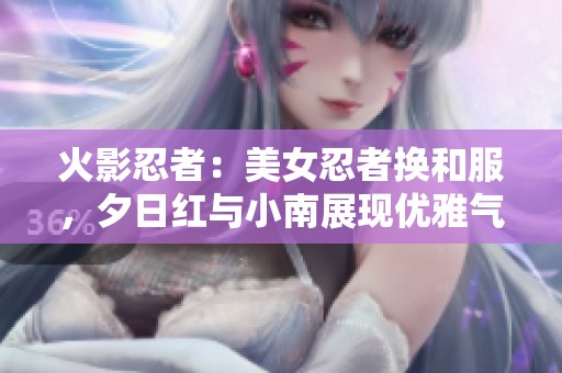 火影忍者：美女忍者换和服，夕日红与小南展现优雅气质