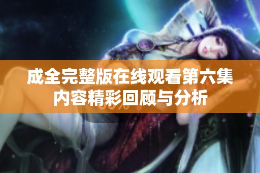 成全完整版在线观看第六集内容精彩回顾与分析