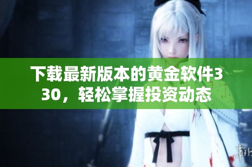 下载最新版本的黄金软件330，轻松掌握投资动态