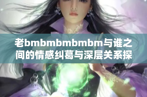 老bmbmbmbmbm与谁之间的情感纠葛与深层关系探讨
