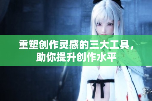 重塑创作灵感的三大工具，助你提升创作水平