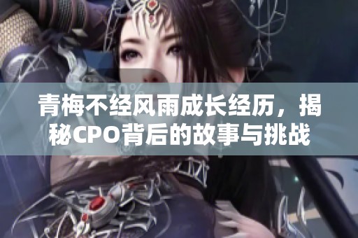 青梅不经风雨成长经历，揭秘CPO背后的故事与挑战