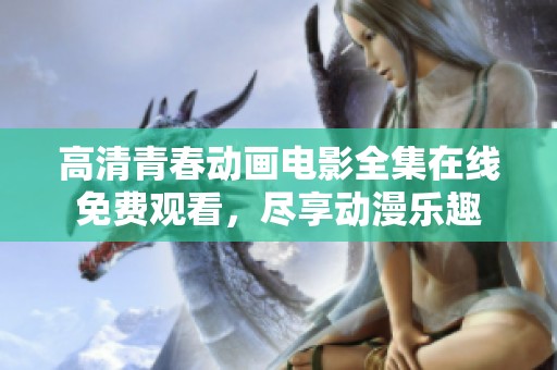 高清青春动画电影全集在线免费观看，尽享动漫乐趣