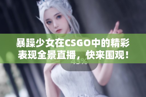 暴躁少女在CSGO中的精彩表现全景直播，快来围观！
