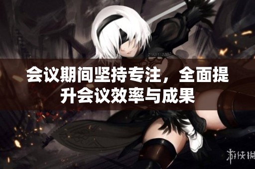 会议期间坚持专注，全面提升会议效率与成果