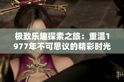 极致乐趣探索之旅：重温1977年不可思议的精彩时光
