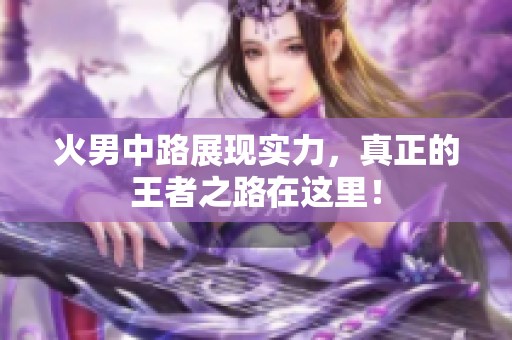 火男中路展现实力，真正的王者之路在这里！