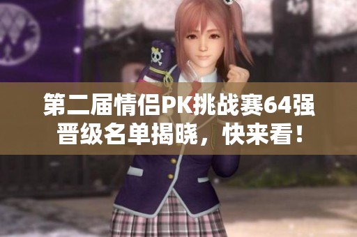 第二届情侣PK挑战赛64强晋级名单揭晓，快来看！