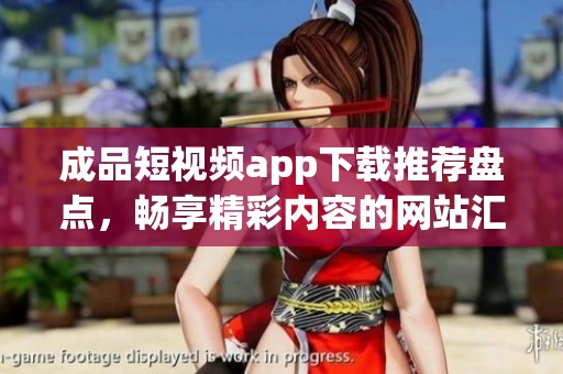 成品短视频app下载推荐盘点，畅享精彩内容的网站汇总