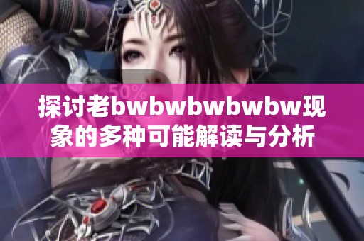 探讨老bwbwbwbwbw现象的多种可能解读与分析