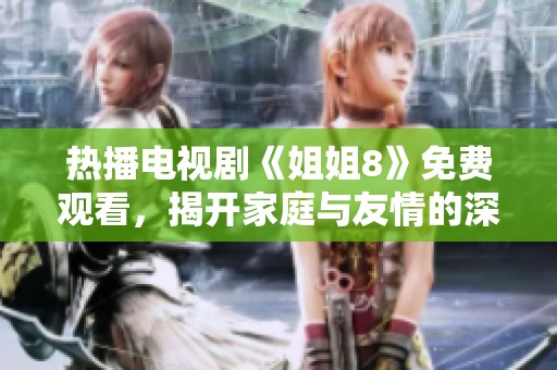 热播电视剧《姐姐8》免费观看，揭开家庭与友情的深刻故事