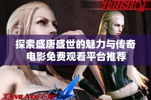 探索盛唐盛世的魅力与传奇电影免费观看平台推荐