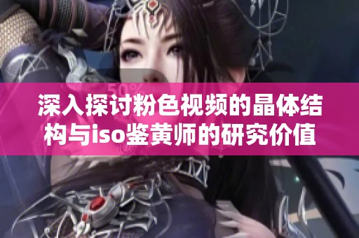 深入探讨粉色视频的晶体结构与iso鉴黄师的研究价值