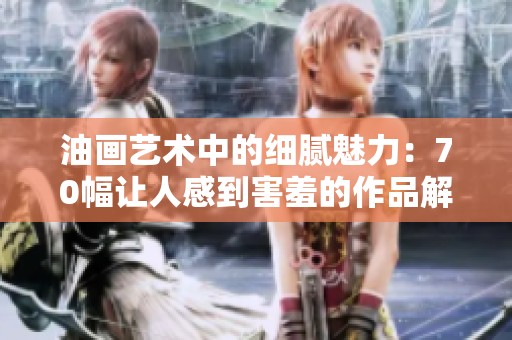 油画艺术中的细腻魅力：70幅让人感到害羞的作品解析