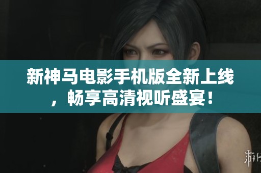 新神马电影手机版全新上线，畅享高清视听盛宴！