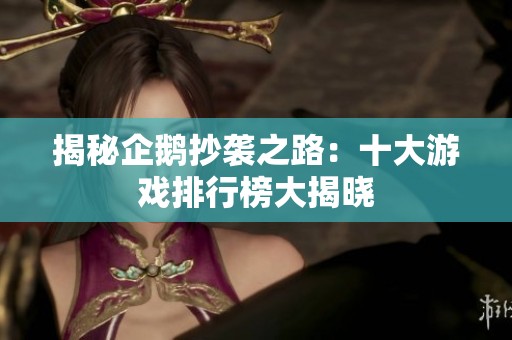 揭秘企鹅抄袭之路：十大游戏排行榜大揭晓