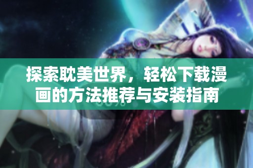 探索耽美世界，轻松下载漫画的方法推荐与安装指南