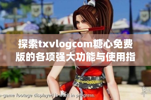 探索txvlogcom糖心免费版的各项强大功能与使用指南