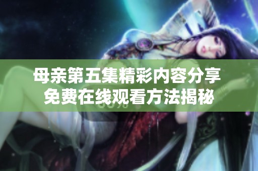 母亲第五集精彩内容分享 免费在线观看方法揭秘