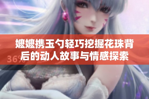 嬷嬷携玉勺轻巧挖掘花珠背后的动人故事与情感探索