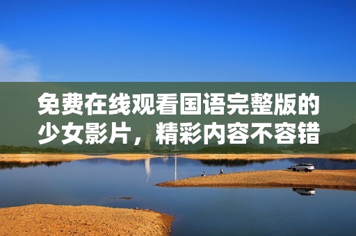 免费在线观看国语完整版的少女影片，精彩内容不容错过