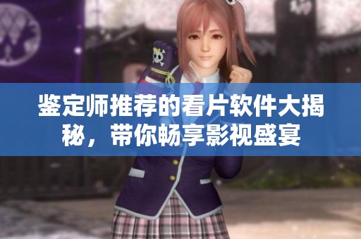 鉴定师推荐的看片软件大揭秘，带你畅享影视盛宴
