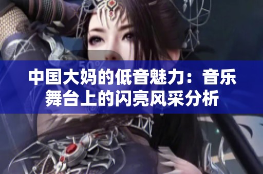 中国大妈的低音魅力：音乐舞台上的闪亮风采分析