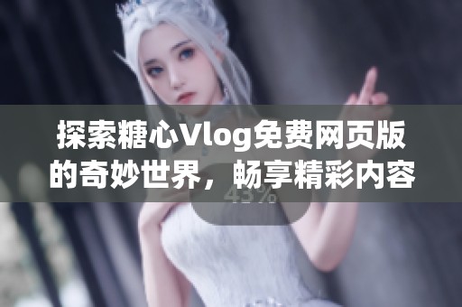 探索糖心Vlog免费网页版的奇妙世界，畅享精彩内容！