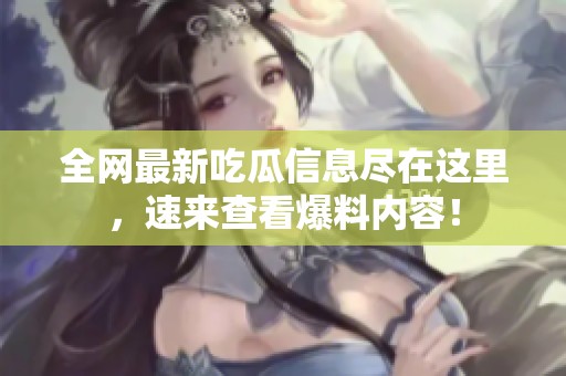 全网最新吃瓜信息尽在这里，速来查看爆料内容！