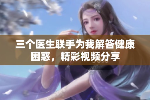三个医生联手为我解答健康困惑，精彩视频分享