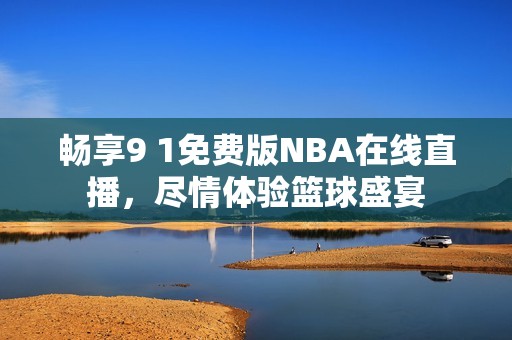 畅享9 1免费版NBA在线直播，尽情体验篮球盛宴