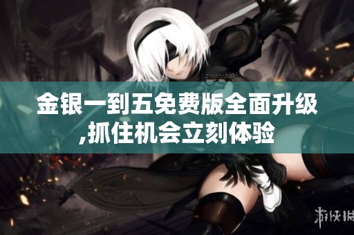 金银一到五免费版全面升级,抓住机会立刻体验