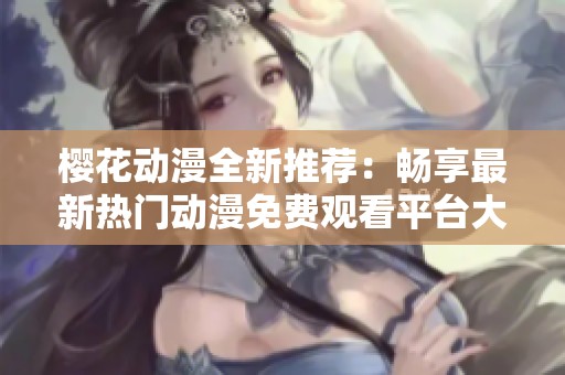 樱花动漫全新推荐：畅享最新热门动漫免费观看平台大揭秘