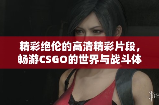 精彩绝伦的高清精彩片段，畅游CSGO的世界与战斗体验