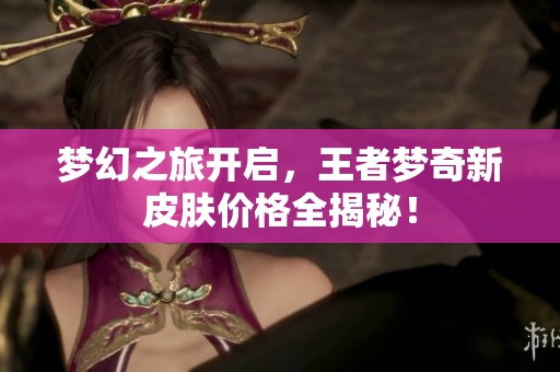 梦幻之旅开启，王者梦奇新皮肤价格全揭秘！