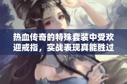 热血传奇的特殊套装中受欢迎戒指，实战表现真能胜过名牌装备吗