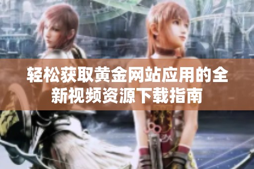 轻松获取黄金网站应用的全新视频资源下载指南