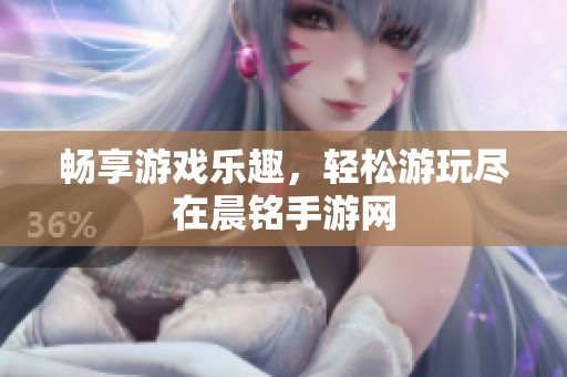 畅享游戏乐趣，轻松游玩尽在晨铭手游网