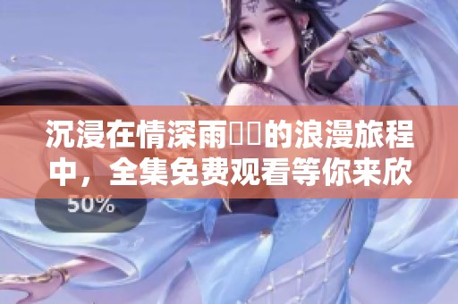 沉浸在情深雨濛濛的浪漫旅程中，全集免费观看等你来欣赏