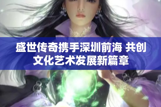 盛世传奇携手深圳前海 共创文化艺术发展新篇章