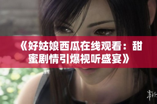 《好姑娘西瓜在线观看：甜蜜剧情引爆视听盛宴》
