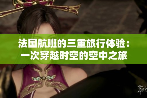 法国航班的三重旅行体验：一次穿越时空的空中之旅