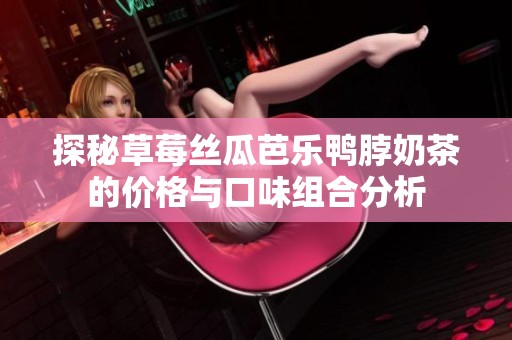探秘草莓丝瓜芭乐鸭脖奶茶的价格与口味组合分析