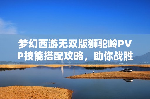 梦幻西游无双版狮驼岭PVP技能搭配攻略，助你战胜对手